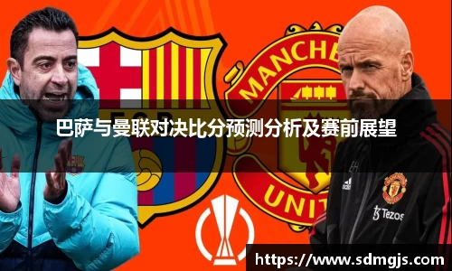 巴萨与曼联对决比分预测分析及赛前展望