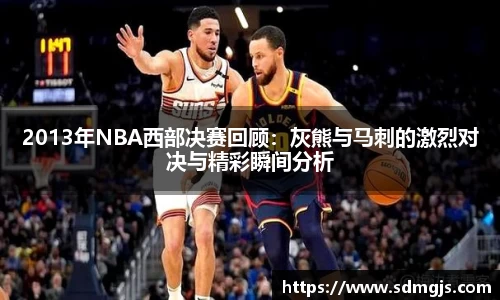 2013年NBA西部决赛回顾:灰熊与马刺的激烈对决与精彩瞬间分析