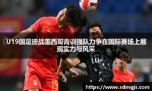 U19国足迎战墨西哥青训强队力争在国际赛场上展现实力与风采