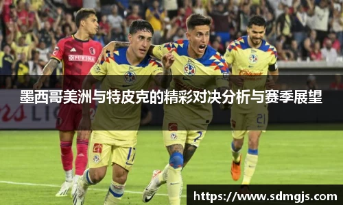 墨西哥美洲与特皮克的精彩对决分析与赛季展望