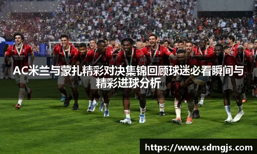 AC米兰与蒙扎精彩对决集锦回顾球迷必看瞬间与精彩进球分析